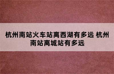 杭州南站火车站离西湖有多远 杭州南站离城站有多远